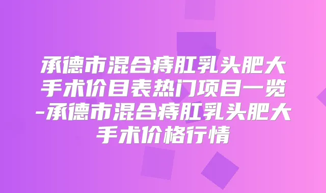 承德市混合痔肛乳头肥大手术价目表热门项目一览-承德市混合痔肛乳头肥大手术价格行情