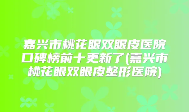 嘉兴市桃花眼双眼皮医院口碑榜前十更新了(嘉兴市桃花眼双眼皮整形医院)