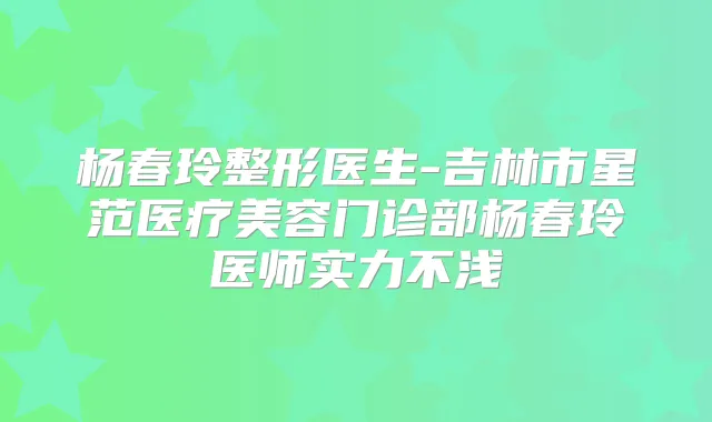 杨春玲整形医生-吉林市星范医疗美容门诊部杨春玲医师实力不浅