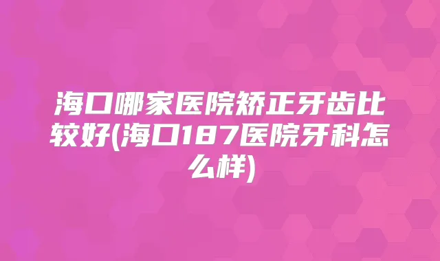 海口哪家医院矫正牙齿比较好(海口187医院牙科怎么样)