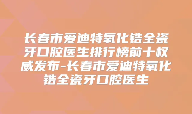 长春市爱迪特氧化锆全瓷牙口腔医生排行榜前十发布-长春市爱迪特氧化锆全瓷牙口腔医生
