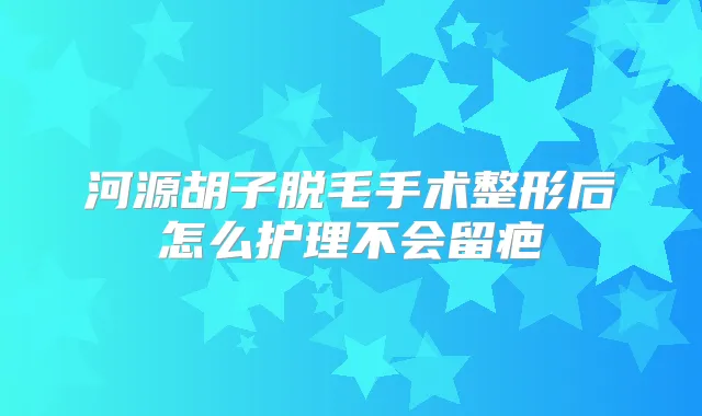 河源胡子脱毛手术整形后怎么护理不会留疤