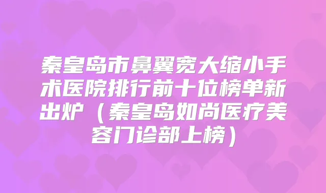 秦皇岛市鼻翼宽大缩小手术医院排行前十位榜单新出炉（秦皇岛如尚医疗美容门诊部上榜）