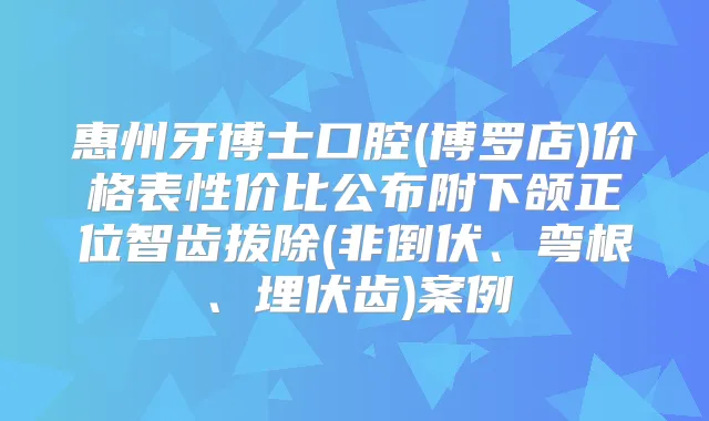 惠州牙博士口腔(博罗店)价格表性价比公布附下颌正位智齿拔除(非倒伏、弯根、埋伏齿)案例