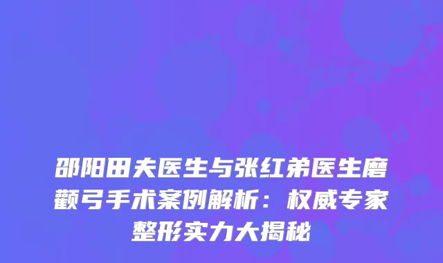邵阳田夫医生与张红弟医生磨颧弓手术案例解析：专家整形实力大揭秘