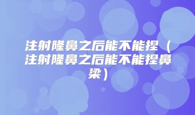 注射隆鼻之后能不能捏（注射隆鼻之后能不能捏鼻梁）