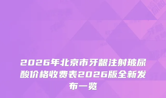 2026年北京市牙龈注射玻尿酸价格收费表2026版全新发布一览