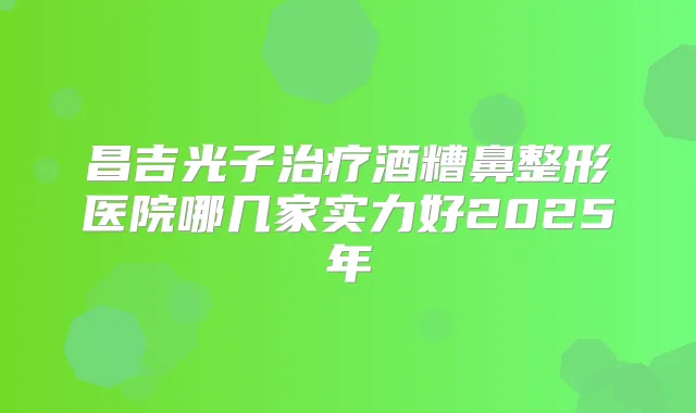 昌吉光子酒糟鼻整形医院哪几家实力好2025年