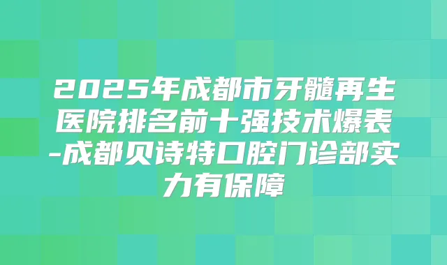 2025年成都市牙髓再生医院排名前十强技术爆表-成都贝诗特口腔门诊部实力有保障