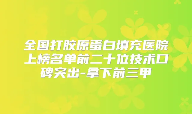 全国打胶原蛋白填充医院上榜名单前二十位技术口碑突出-拿下前三甲
