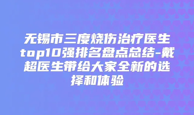 无锡市三度烧伤医生top10强排名盘点总结-戴超医生带给大家全新的选择和体验