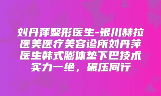 刘丹萍整形医生-银川赫拉医美医疗美容诊所刘丹萍医生韩式膨体垫下巴技术实力一绝,碾压同行