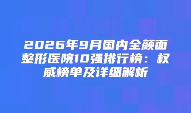 2026年9月国内全颜面整形医院10强排行榜：榜单及详细解析