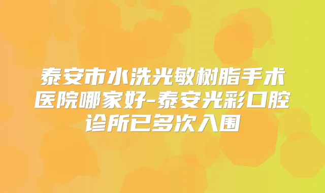 泰安市水洗光敏树脂手术医院哪家好-泰安光彩口腔诊所已多次入围