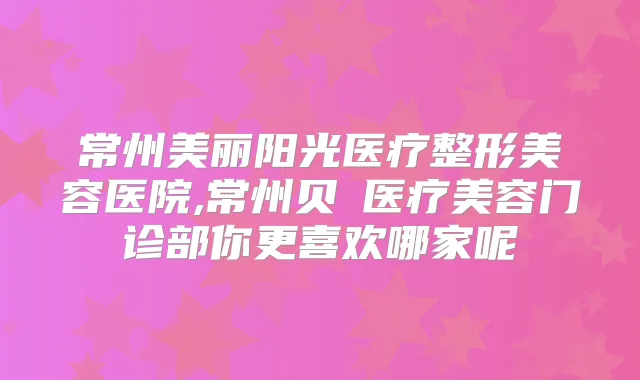 常州美丽阳光医疗整形美容医院,常州贝媞医疗美容门诊部你更喜欢哪家呢