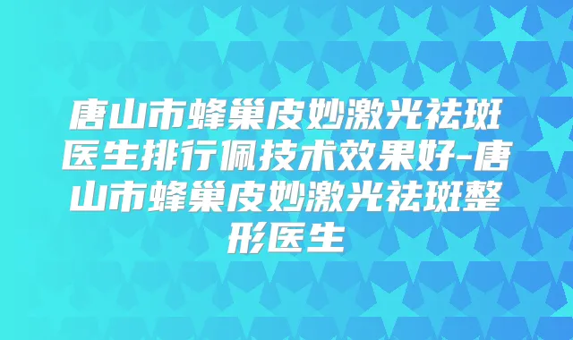 唐山市蜂巢皮妙激光祛斑医生排行佩技术效果好-唐山市蜂巢皮妙激光祛斑整形医生