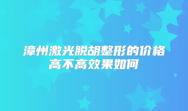 漳州激光脱胡整形的价格高不高效果如何