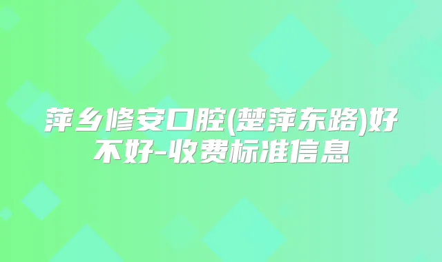 萍乡修安口腔(楚萍东路)好不好-收费标准信息