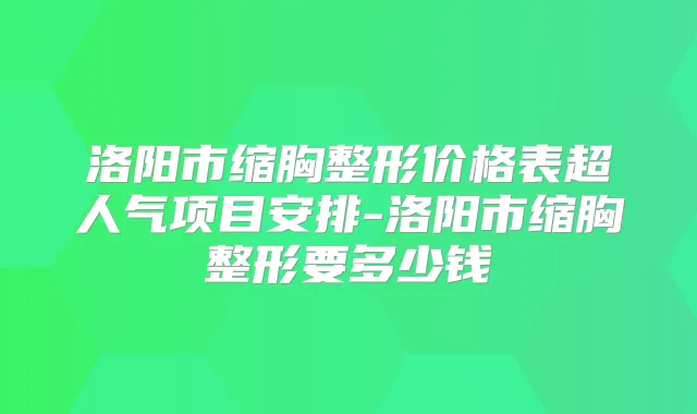 洛阳市缩胸整形价格表超人气项目安排-洛阳市缩胸整形要多少钱