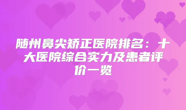随州鼻尖矫正医院排名:十大医院综合实力及患者评价一览