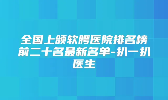 全国上颌软腭医院排名榜前二十名新名单-扒一扒医生