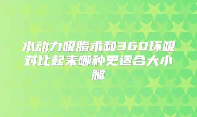 水动力吸脂术和360环吸对比起来哪种更适合大小腿