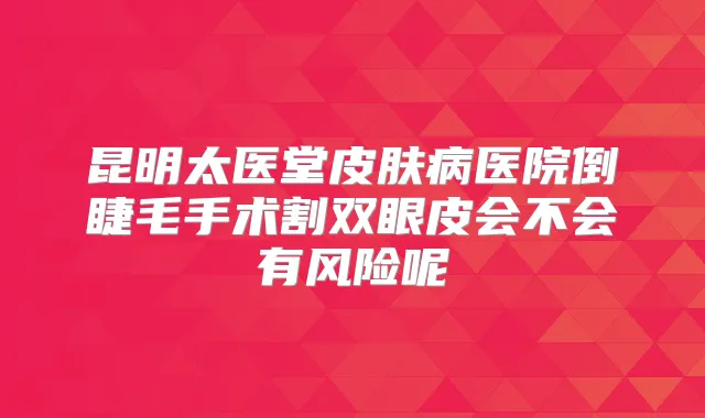 昆明太医堂皮肤病医院倒睫毛手术割双眼皮会不会有风险呢