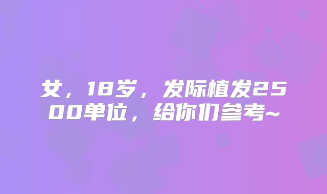 女，18岁，发际植发2500单位，给你们参考~