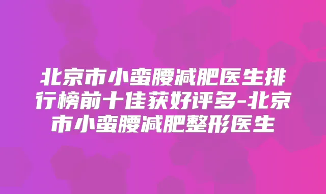 北京市小蛮腰减肥医生排行榜前十佳获好评多-北京市小蛮腰减肥整形医生