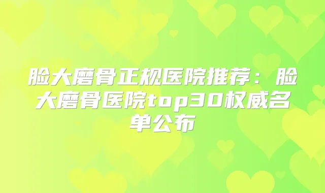 脸大磨骨正规医院推荐：脸大磨骨医院top30名单公布