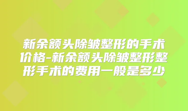 新余额头除皱整形的手术价格-新余额头除皱整形整形手术的费用一般是多少