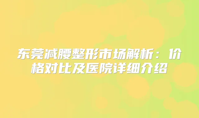 title="东莞减腰整形市场解析：价格对比及医院详细介绍"
