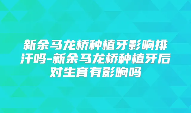 新余马龙桥种植牙影响排汗吗-新余马龙桥种植牙后对生育有影响吗