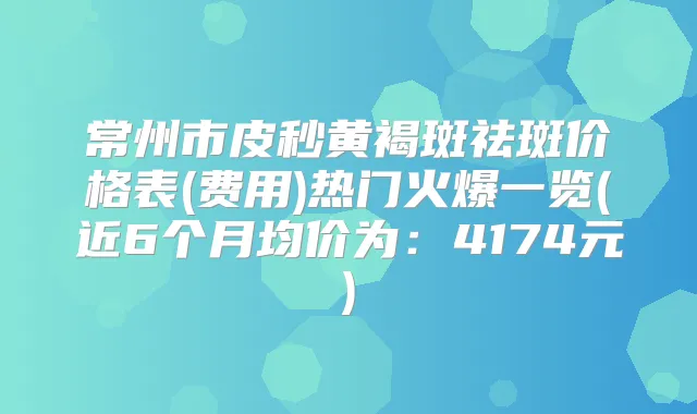 常州市皮秒黄褐斑祛斑价格表(费用)热门火爆一览(近6个月均价为:4174元)