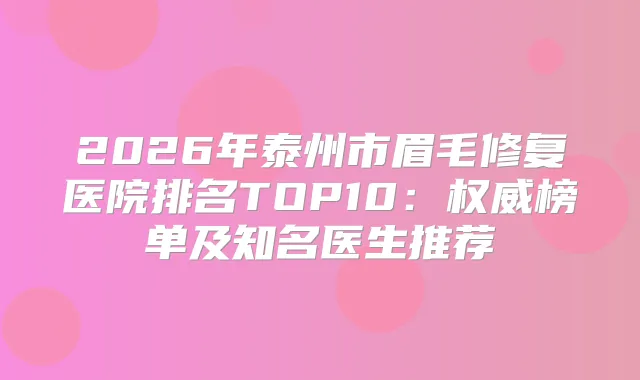 2026年泰州市眉毛修复医院排名TOP10：榜单及知名医生推荐