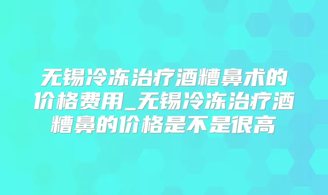无锡冷冻酒糟鼻术的价格费用_无锡冷冻酒糟鼻的价格是不是很高
