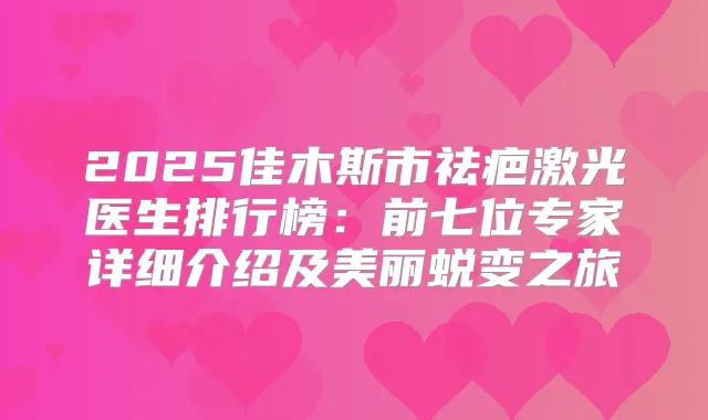 2025佳木斯市祛疤激光医生排行榜:前七位专家详细介绍及美丽蜕变之旅