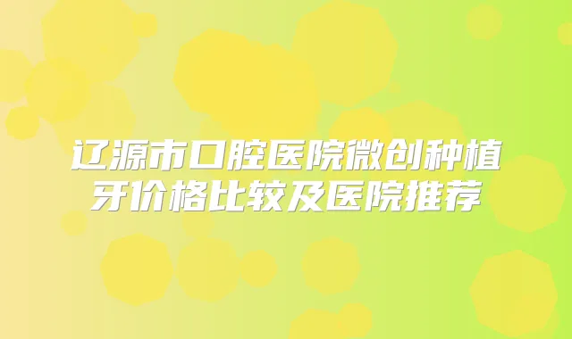 辽源市口腔医院微创种植牙价格比较及医院推荐