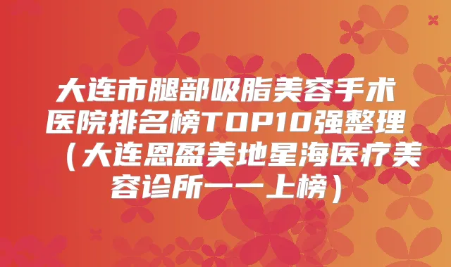 大连市腿部吸脂美容手术医院排名榜TOP10强整理(大连恩盈美地星海医疗美容诊所一一上榜)