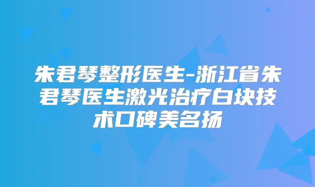 朱君琴整形医生-浙江省朱君琴医生激光白块技术口碑美名扬