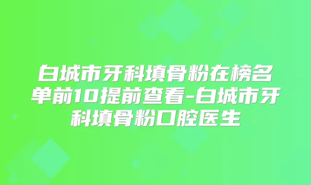白城市牙科填骨粉在榜名单前10提前查看-白城市牙科填骨粉口腔医生
