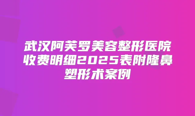 武汉阿芙罗美容整形医院收费明细2025表附隆鼻塑形术案例
