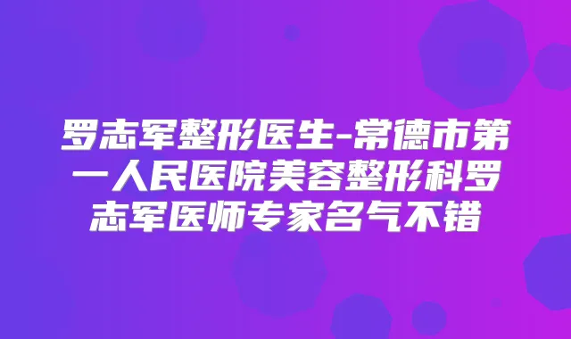 罗志军整形医生-常德市第一人民医院美容整形科罗志军医师专家名气不错
