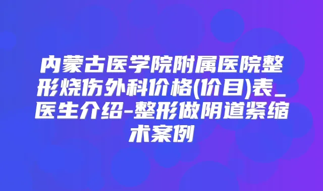 内蒙古医学院附属医院整形烧伤外科价格(价目)表_医生介绍-整形做阴道紧缩术案例