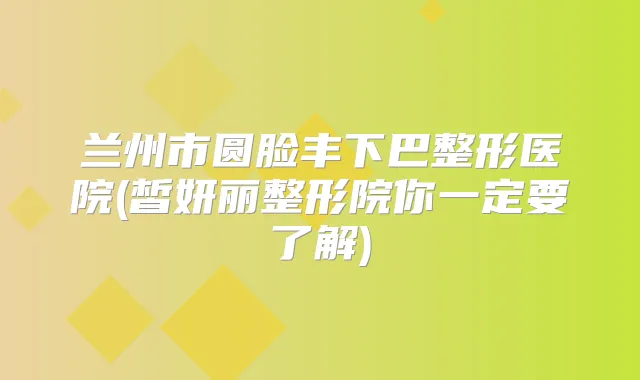 兰州市圆脸丰下巴整形医院(皙妍丽整形院你一定要了解)