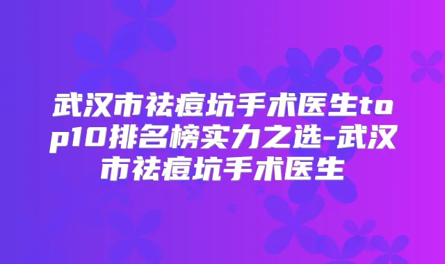 武汉市祛痘坑手术医生top10排名榜实力之选-武汉市祛痘坑手术医生