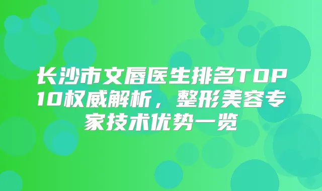 长沙市文唇医生排名TOP10解析,整形美容专家技术优势一览