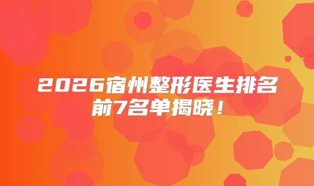 2026宿州整形医生排名前7名单揭晓！