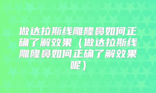 做达拉斯线雕隆鼻如何正确了解效果（做达拉斯线雕隆鼻如何正确了解效果呢）