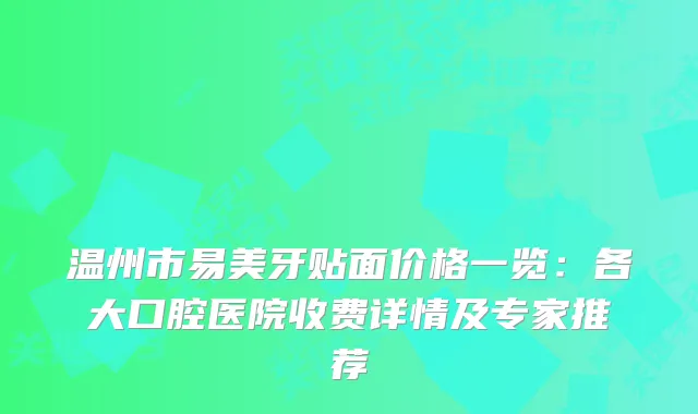 温州市易美牙贴面价格一览：各大口腔医院收费详情及专家推荐
